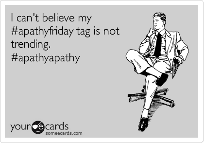 I can't believe my
%23apathyfriday tag is not
trending.
%23apathyapathy