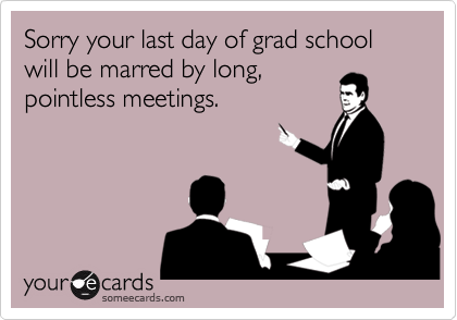 Sorry your last day of grad school will be marred by long,
pointless meetings.