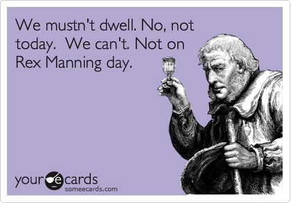 We mustn't dwell. No, not
today.  We can't. Not on
Rex Manning day.