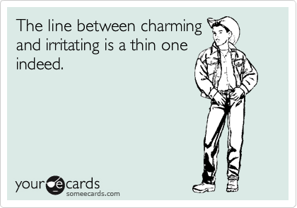 The line between charming
and irritating is a thin one
indeed.