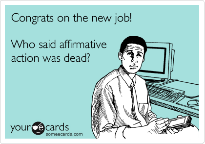 Congrats on the new job!

Who said affirmative
action was dead?
