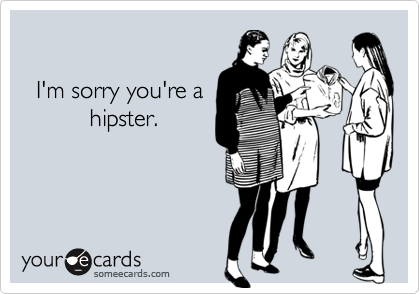   I'm sorry you're a          hipster.