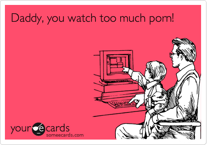 Daddy, you watch too much porn!