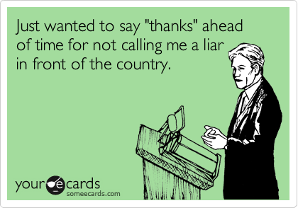 Just wanted to say "thanks" ahead of time for not calling me a liar
in front of the country.