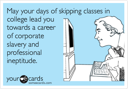 May your days of skipping classes in college lead you
towards a career
of corporate
slavery and 
professional
ineptitude. 