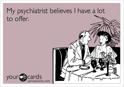 My psychiatrist believes I have a lot to offer.