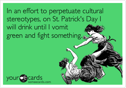 In an effort to perpetuate cultural stereotypes, on St. Patrick's Day I will drink until I vomit
green and fight something.
