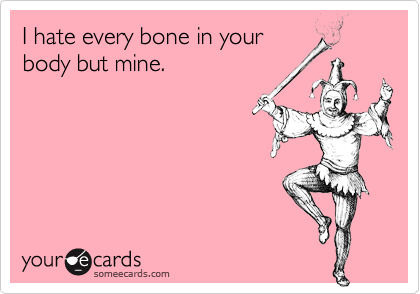 I hate every bone in your
body but mine.