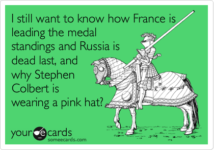 I still want to know how France is leading the medal
standings and Russia is
dead last, and
why Stephen
Colbert is
wearing a pink hat? 