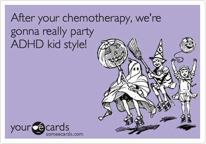 After your chemotherapy, we're gonna really party
ADHD kid style!