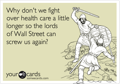 Why don't we fight
over health care a little
longer so the lords
of Wall Street can 
screw us again?