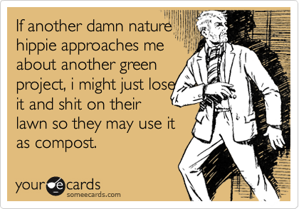 If another damn nature 
hippie approaches me
about another green
project, i might just lose
it and shit on their
lawn so they may use it
as compost.