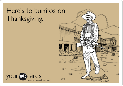 Here's to burritos on
Thanksgiving.