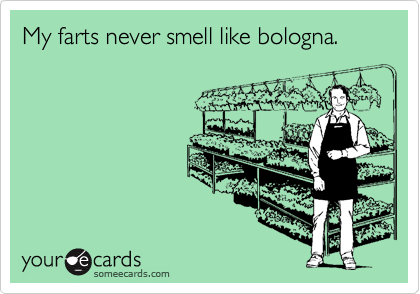 My farts never smell like bologna.