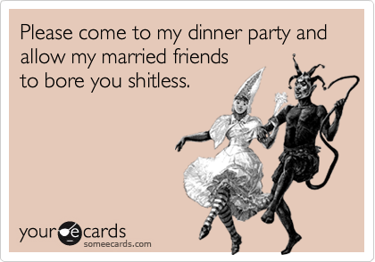 Please come to my dinner party and allow my married friendsto bore you shitless.