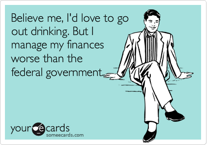 believe me i d love to go out drinking but i manage my finances