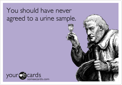 You should have never
agreed to a urine sample.