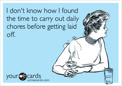 I don't know how I foundthe time to carry out dailychores before getting laidoff.
