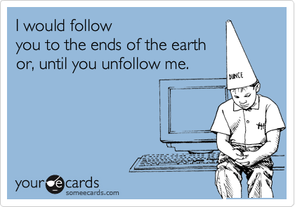 I would follow
you to the ends of the earth
or, until you unfollow me.