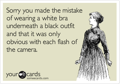 Sorry you made the mistake
of wearing a white bra
underneath a black outfit
and that it was only
obvious with each flash of
the camera. 