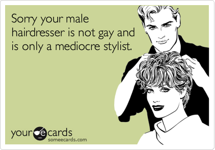 Sorry your malehairdresser is not gay andis only a mediocre stylist.