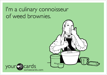 I'm a culinary connoisseur 
of weed brownies.