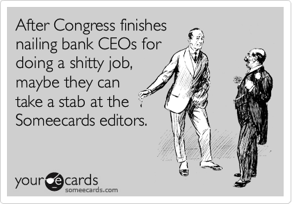 After Congress finishes
nailing bank CEOs for
doing a shitty job,
maybe they can
take a stab at the
Someecards editors.
