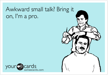 Awkward small talk? Bring iton, I'm a pro.