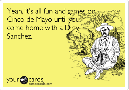 Yeah, it's all fun and games on
Cinco de Mayo until you
come home with a Dirty
Sanchez.