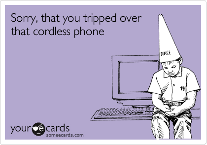 Sorry, that you tripped over
that cordless phone