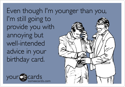 Even though I'm younger than you,
I'm still going to
provide you with
annoying but
well-intended
advice in your
birthday card.