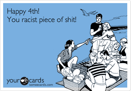 Happy 4th!
You racist piece of shit!