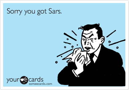 Sorry you got Sars.