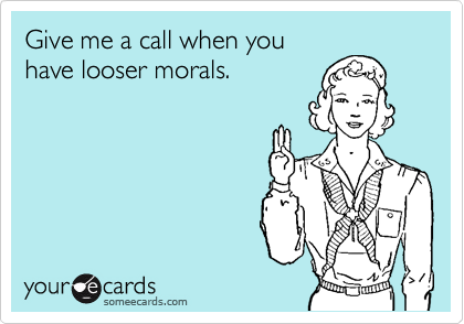 Give me a call when you
have looser morals.