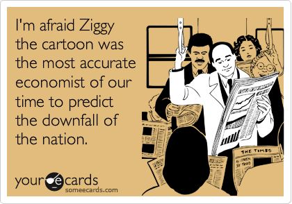 I'm afraid Ziggythe cartoon wasthe most accurateeconomist of ourtime to predictthe downfall ofthe nation.