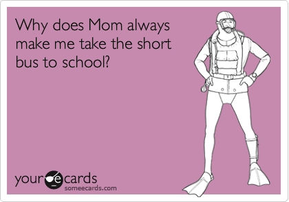 Why does Mom alwaysmake me take the shortbus to school?