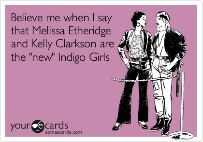 Believe me when I say
that Melissa Etheridge
and Kelly Clarkson are
the "new" Indigo Girls