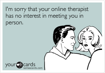 I'm sorry that your online therapist has no interest in meeting you in person.