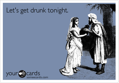 Let's get drunk tonight. 