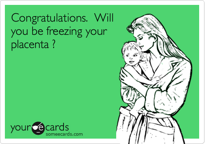 Congratulations.  Will
you be freezing your
placenta ?