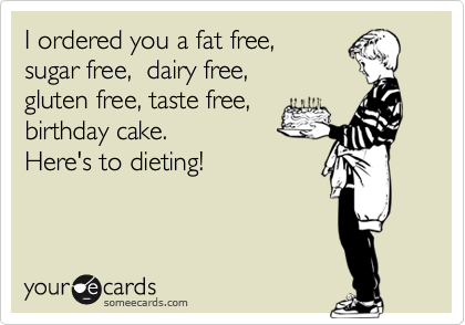 I ordered you a fat free,
sugar free,  dairy free,
gluten free, taste free, 
birthday cake.
Here's to dieting! 


