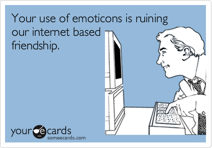 Your use of emoticons is ruining our internet based
friendship.