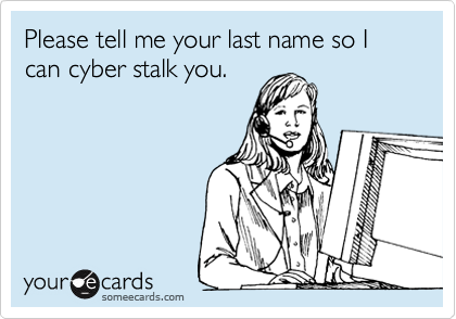Please tell me your last name so I can cyber stalk you.