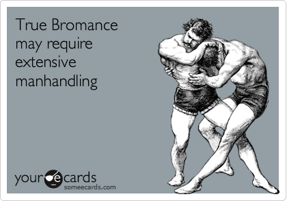 True Bromance
may require
extensive
manhandling
