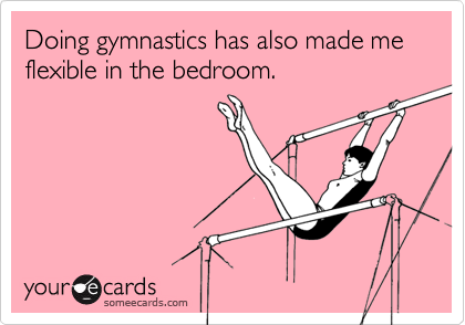 Doing gymnastics has also made me flexible in the bedroom.