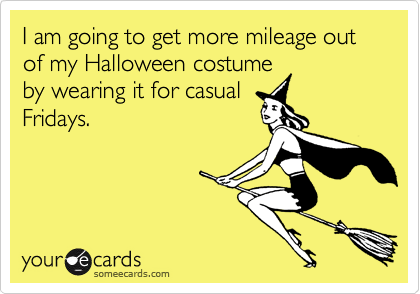 I am going to get more mileage out of my Halloween costume
by wearing it for casual
Fridays.