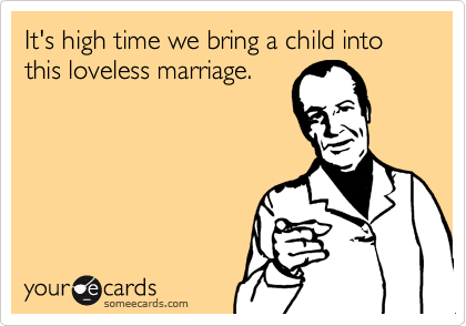 It's high time we bring a child into this loveless marriage.