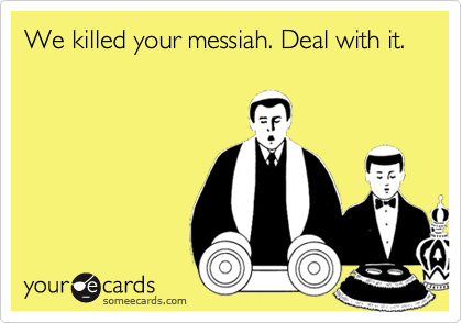 We killed your messiah. Deal with it.