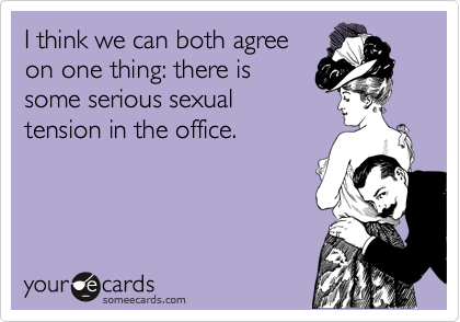 I think we can both agree
on one thing: there is
some serious sexual
tension in the office.