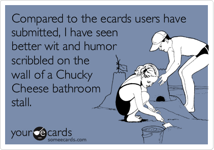 Compared to the ecards users have submitted, I have seen 
better wit and humor
scribbled on the
wall of a Chucky
Cheese bathroom
stall.